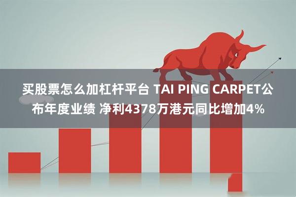 买股票怎么加杠杆平台 TAI PING CARPET公布年度业绩 净利4378万港元同比增加4%