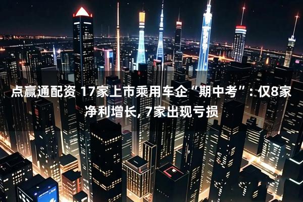 点赢通配资 17家上市乘用车企“期中考”: 仅8家净利增长, 7家出现亏损