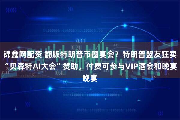 锦鑫网配资 翻版特朗普币圈宴会？特朗普盟友狂卖“贝森特AI大会”赞助，付费可参与VIP酒会和晚宴
