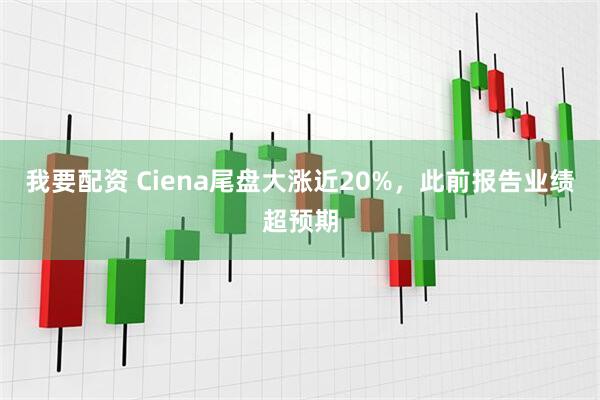 我要配资 Ciena尾盘大涨近20%，此前报告业绩超预期