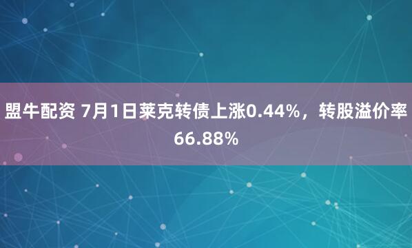 盟牛配资 7月1日莱克转债上涨0.44%，转股溢价率66.88%