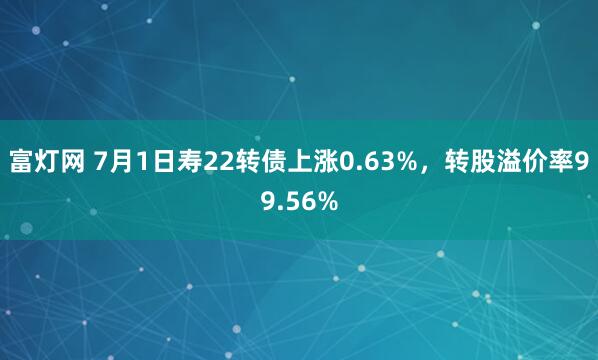 富灯网 7月1日寿22转债上涨0.63%，转股溢价率99.56%